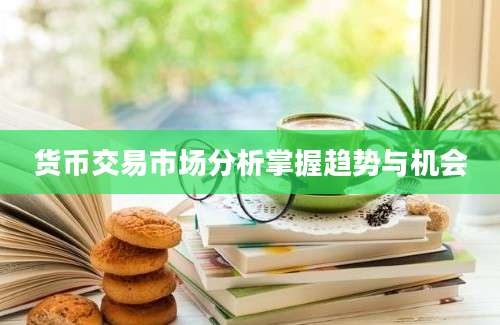 货币交易市场分析掌握趋势与机会