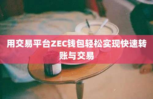 用交易平台ZEC钱包轻松实现快速转账与交易