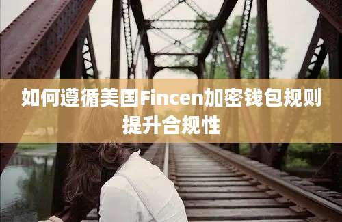 如何遵循美国Fincen加密钱包规则提升合规性