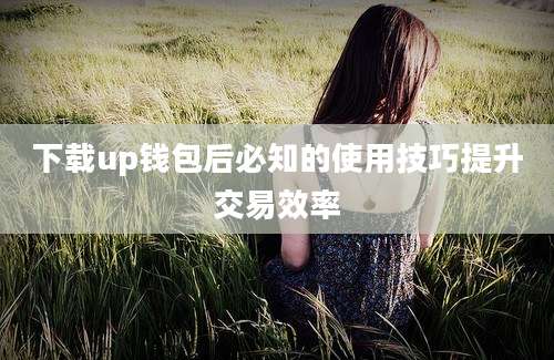 下载up钱包后必知的使用技巧提升交易效率