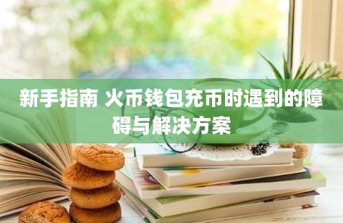 新手指南 火币钱包充币时遇到的障碍与解决方案