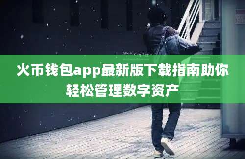 火币钱包app最新版下载指南助你轻松管理数字资产