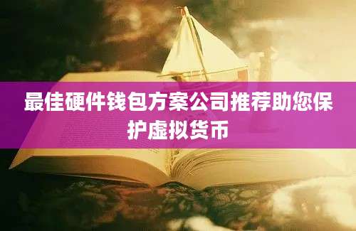 最佳硬件钱包方案公司推荐助您保护虚拟货币