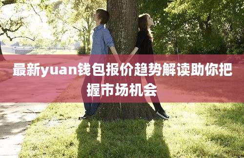 最新yuan钱包报价趋势解读助你把握市场机会