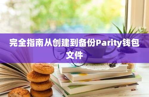 完全指南从创建到备份Parity钱包文件