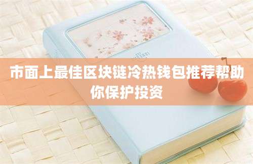 市面上最佳区块链冷热钱包推荐帮助你保护投资